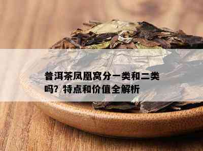 普洱茶凤凰窝分一类和二类吗？特点和价值全解析