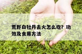 荒野白牡丹去火怎么吃？功效及食用方法