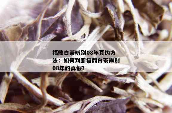 福鼎白茶辨别08年真伪方法：如何判断福鼎白茶辨别08年的真假？