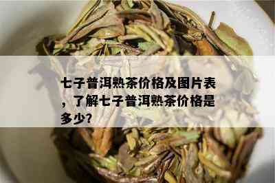 七子普洱熟茶价格及图片表，了解七子普洱熟茶价格是多少？