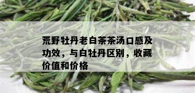 荒野牡丹老白茶茶汤口感及功效，与白牡丹区别，收藏价值和价格