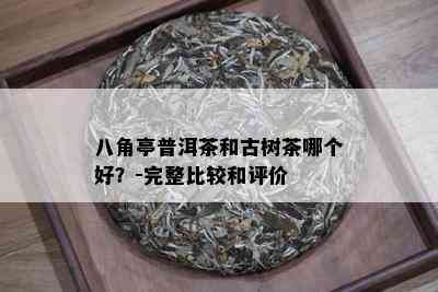 八角亭普洱茶和古树茶哪个好？-完整比较和评价