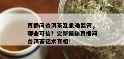 直播间普洱茶乱象难监管，哪些可信？完整揭秘直播间普洱茶话术真相！