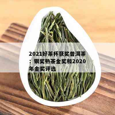 2021好茶杯获奖普洱茶：银奖熟茶金奖和2020年金奖评选