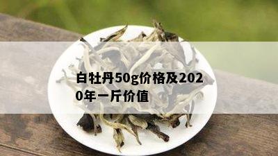 白牡丹50g价格及2020年一斤价值