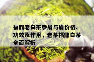 福鼎老白茶恭眉与眉价格、功效及作用，老茶福鼎白茶全面解析