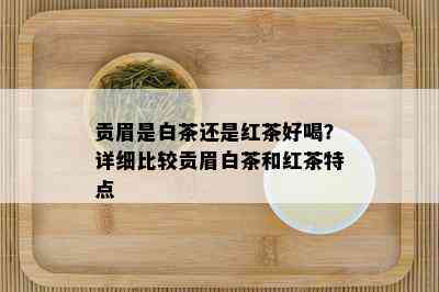 贡眉是白茶还是红茶好喝？详细比较贡眉白茶和红茶特点