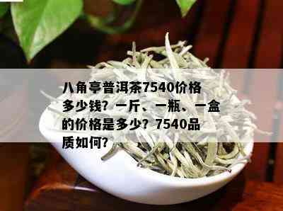 八角亭普洱茶7540价格多少钱？一斤、一瓶、一盒的价格是多少？7540品质如何？