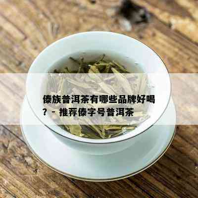 傣族普洱茶有哪些品牌好喝？- 推荐傣字号普洱茶