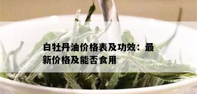 白牡丹油价格表及功效：最新价格及能否食用