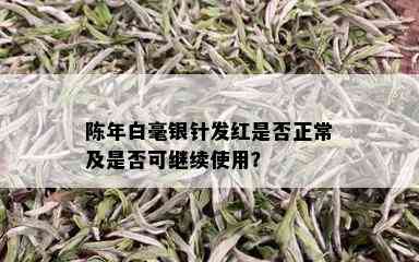 陈年白毫银针发红是否正常及是否可继续使用？