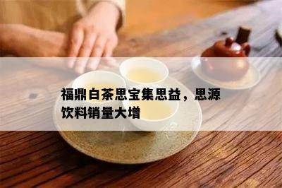 福鼎白茶思宝集思益，思源饮料销量大增