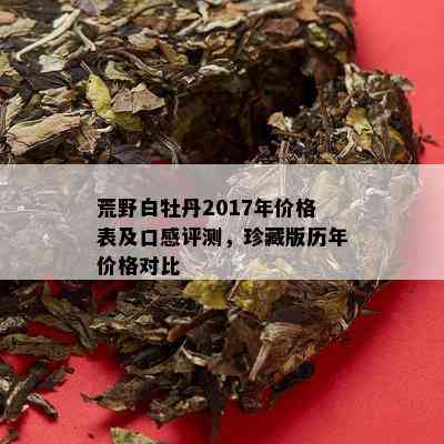 荒野白牡丹2017年价格表及口感评测，珍藏版历年价格对比