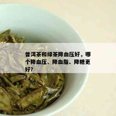 普洱茶和绿茶降血压好，哪个降血压、降血脂、降糖更好？