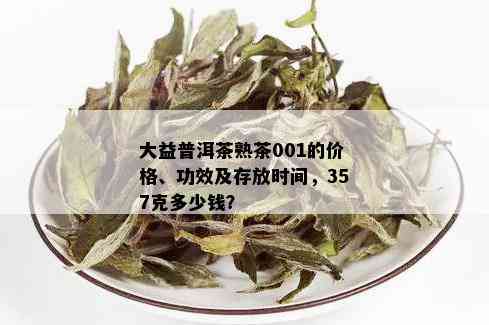 大益普洱茶熟茶001的价格、功效及存放时间，357克多少钱？