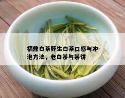 福鼎白茶野生白茶口感与冲泡方法，老白茶与茶饼