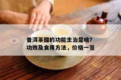 普洱茶醋的功能主治是啥？功效及食用方法，价格一览