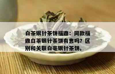 白茶银针茶饼福鼎：同款福鼎白茶银针茶饼有售吗？区别和关联白毫银针茶饼。