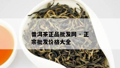 普洱茶正品批发网 - 正宗批发价格大全