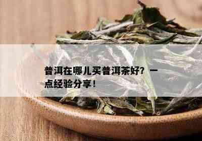 普洱在哪儿买普洱茶好？一点经验分享！