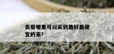 贡眉哪里可以买到更好更便宜的茶？