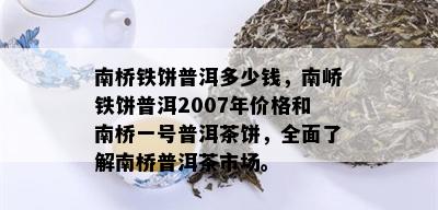 南桥铁饼普洱多少钱，南峤铁饼普洱2007年价格和南桥一号普洱茶饼，全面了解南桥普洱茶市场。