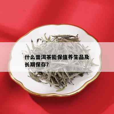 什么普洱茶能保值养生品及长期保存？