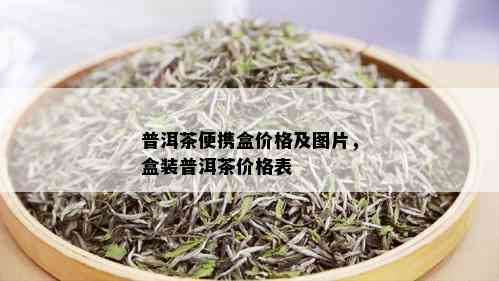 普洱茶便携盒价格及图片，盒装普洱茶价格表