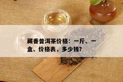 藏香普洱茶价格：一斤、一盒、价格表，多少钱？