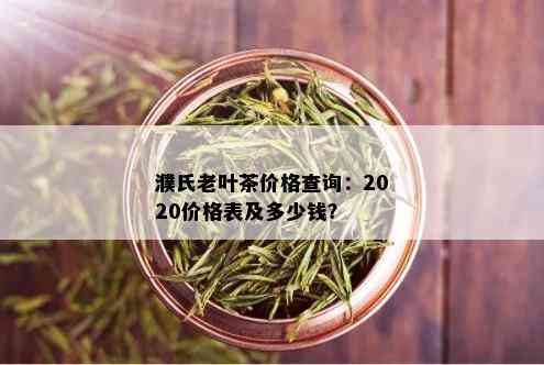 濮氏老叶茶价格查询：2020价格表及多少钱？