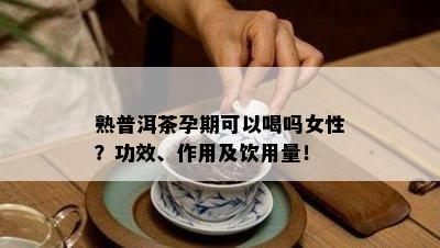 熟普洱茶孕期可以喝吗女性？功效、作用及饮用量！