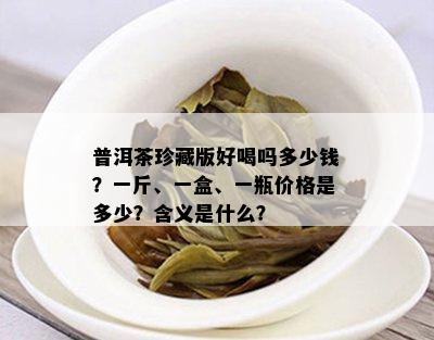 普洱茶珍藏版好喝吗多少钱？一斤、一盒、一瓶价格是多少？含义是什么？