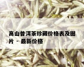 高山普洱茶珍藏价格表及图片 - 最新价格