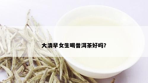 大清早女生喝普洱茶好吗？