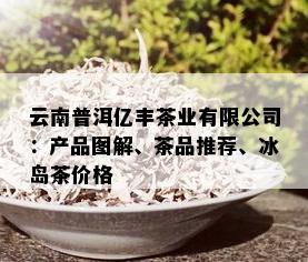 云南普洱亿丰茶业有限公司：产品图解、茶品推荐、冰岛茶价格