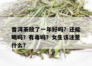 普洱茶放了一年好吗？还能喝吗？有吗？女生该注意什么？