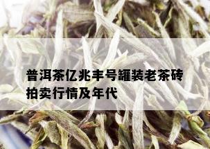 普洱茶亿兆丰号罐装老茶砖拍卖行情及年代