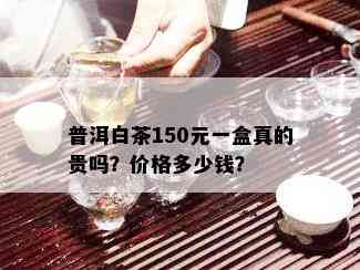 普洱白茶150元一盒真的贵吗？价格多少钱？