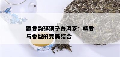 飘香韵碎银子普洱茶：糯香与香型的完美结合