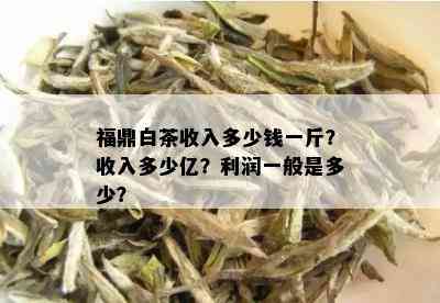 福鼎白茶收入多少钱一斤？收入多少亿？利润一般是多少？