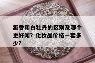 凝香和白牡丹的区别及哪个更好闻？化妆品价格一套多少？