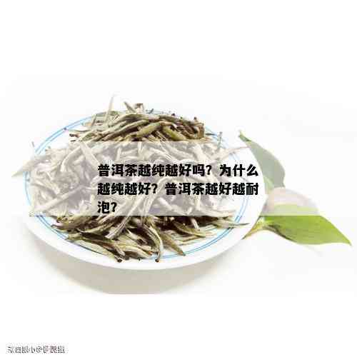 普洱茶越纯越好吗？为什么越纯越好？普洱茶越好越耐泡？