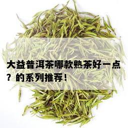 大益普洱茶哪款熟茶好一点？的系列推荐！