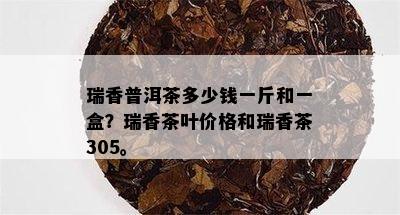 瑞香普洱茶多少钱一斤和一盒？瑞香茶叶价格和瑞香茶305。