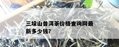 三垛山普洱茶价格查询网最新多少钱？