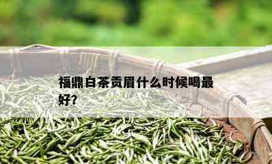 福鼎白茶贡眉什么时候喝更好？