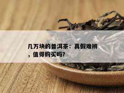 几万块的普洱茶：真假难辨，值得购买吗？