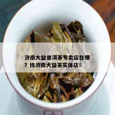 济南大益普洱茶专卖店在哪？找济南大益茶实体店！