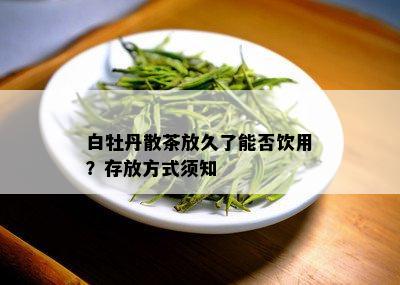 白牡丹散茶放久了能否饮用？存放方式须知