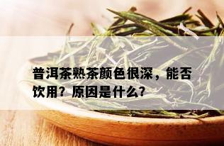 普洱茶熟茶颜色很深，能否饮用？原因是什么？